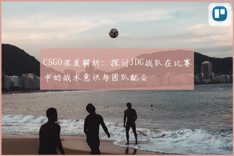 CSGO深度解析:探讨JDG战队在比赛中的战术意识与团队配合