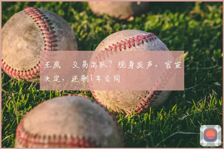 王岚嵚交易离队？现身发声，官宣决定，还剩1年合同