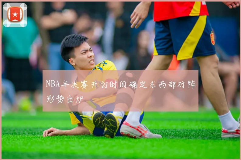 NBA半决赛开打时间确定东西部对阵形势出炉