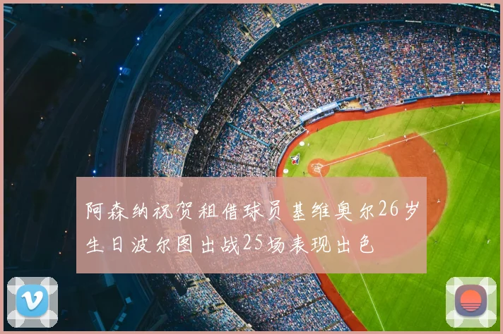 阿森纳祝贺租借球员基维奥尔26岁生日波尔图出战25场表现出色