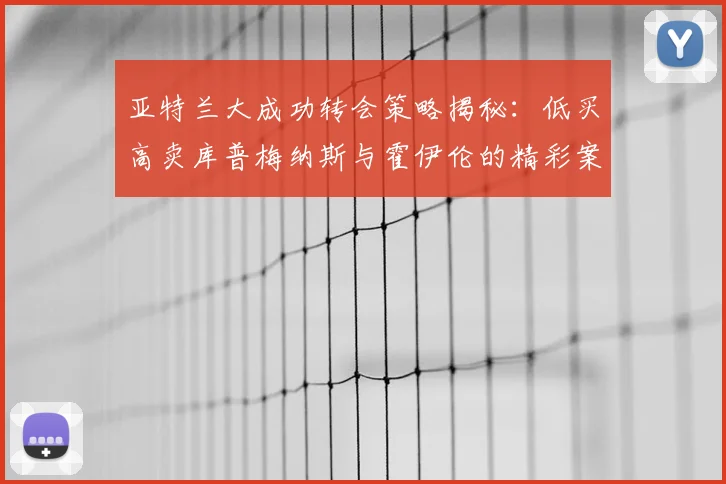 亚特兰大成功转会策略揭秘：低买高卖库普梅纳斯与霍伊伦的精彩案例
