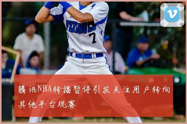 腾讯NBA转播暂停引发关注用户转向其他平台观赛