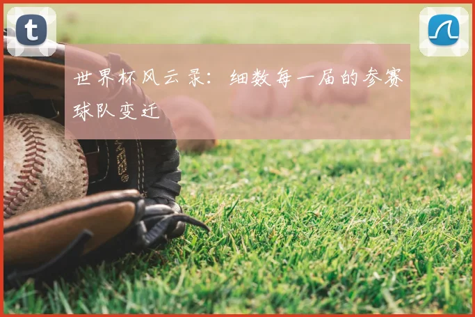 世界杯风云录：细数每一届的参赛球队变迁