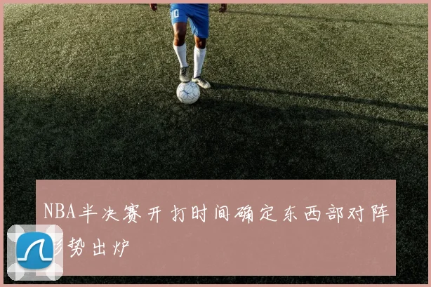 NBA半决赛开打时间确定东西部对阵形势出炉