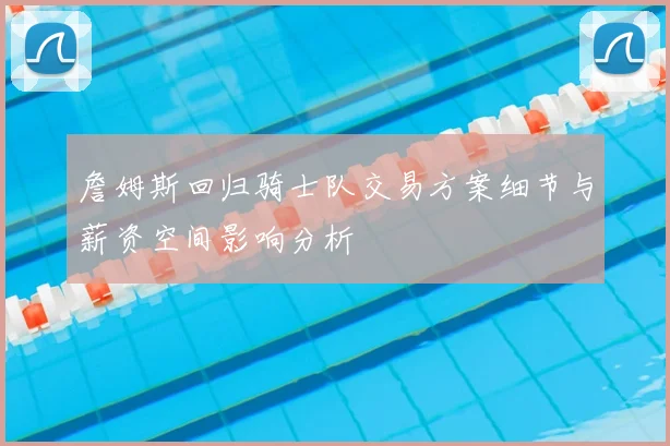 詹姆斯回归骑士队交易方案细节与薪资空间影响分析