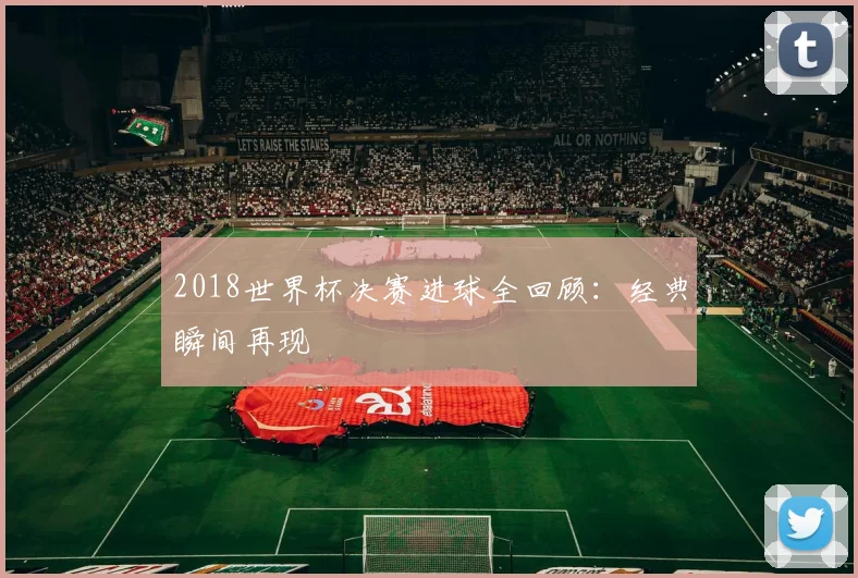 2018世界杯决赛进球全回顾：经典瞬间再现