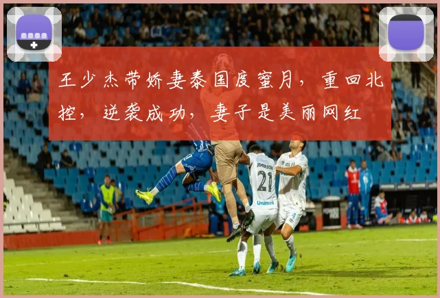 王少杰带娇妻泰国度蜜月,重回北控,逆袭成功,妻子是美丽网红