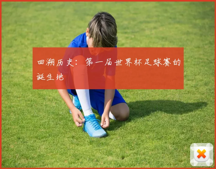 回溯历史：第一届世界杯足球赛的诞生地