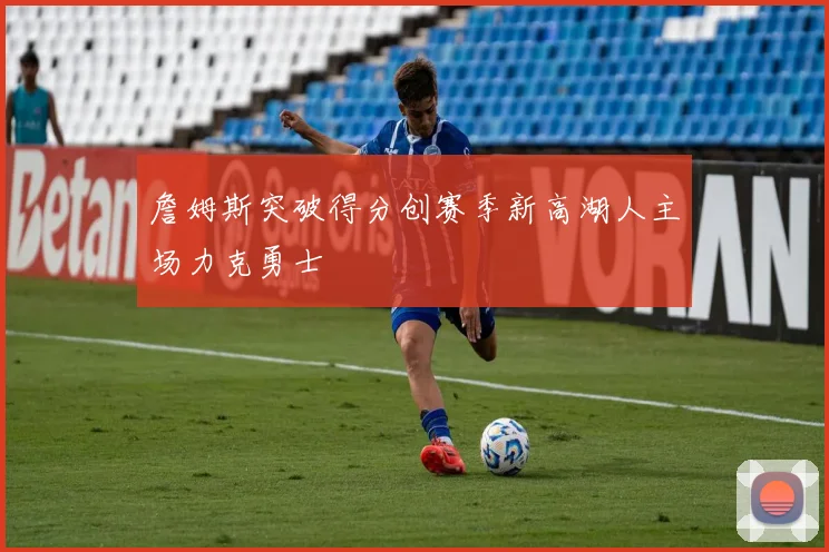 詹姆斯突破得分创赛季新高湖人主场力克勇士