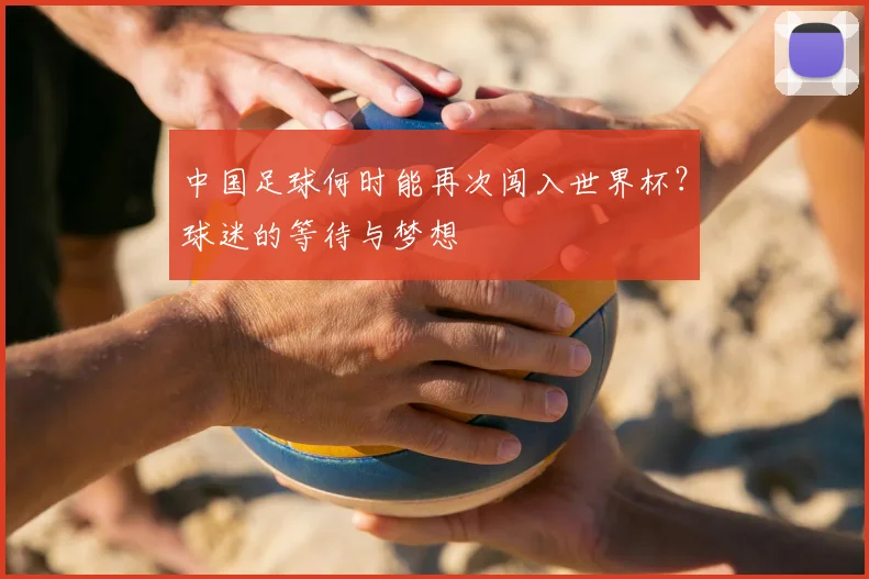 中国足球何时能再次闯入世界杯?球迷的等待与梦想