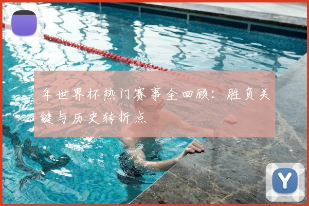 年世界杯热门赛事全回顾:胜负关键与历史转折点