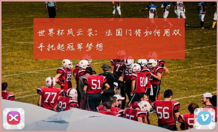 世界杯风云录：法国门将如何用双手托起冠军梦想