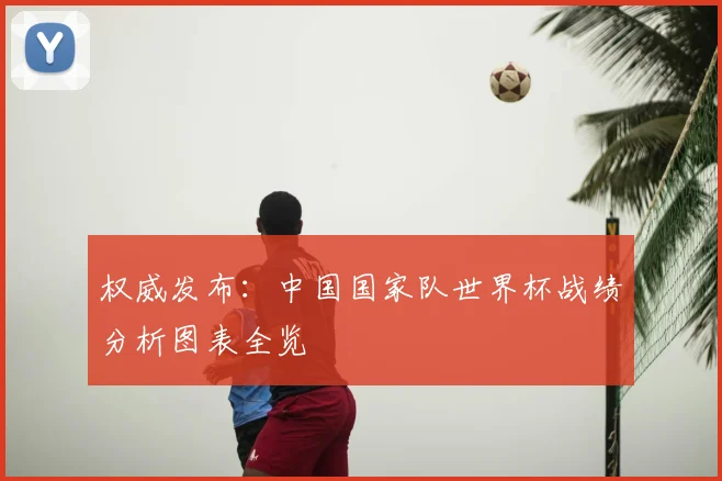 权威发布：中国国家队世界杯战绩分析图表全览