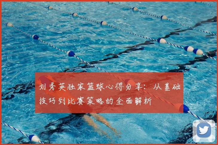刘秀英独家篮球心得分享:从基础技巧到比赛策略的全面解析