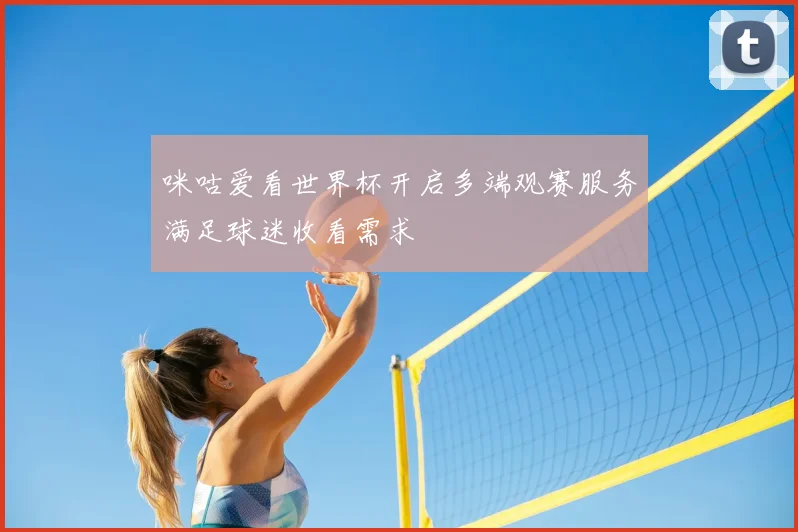 咪咕爱看世界杯开启多端观赛服务满足球迷收看需求