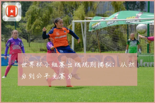 世界杯小组赛出线规则揭秘：从积分到公平竞赛分