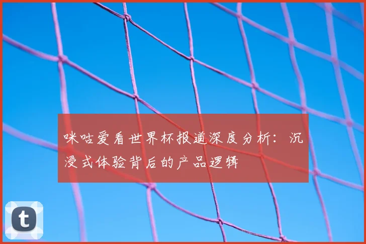 咪咕爱看世界杯报道深度分析：沉浸式体验背后的产品逻辑