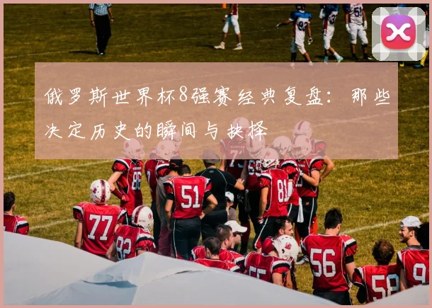 俄罗斯世界杯8强赛经典复盘：那些决定历史的瞬间与抉择