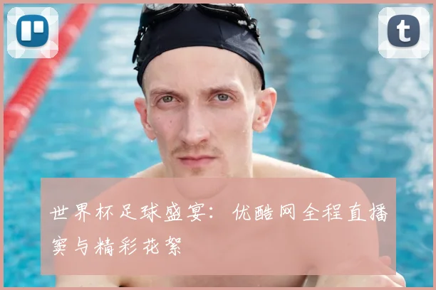 世界杯足球盛宴：优酷网全程直播窦与精彩花絮