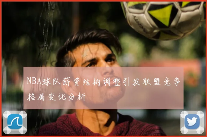 NBA球队薪资结构调整引发联盟竞争格局变化分析