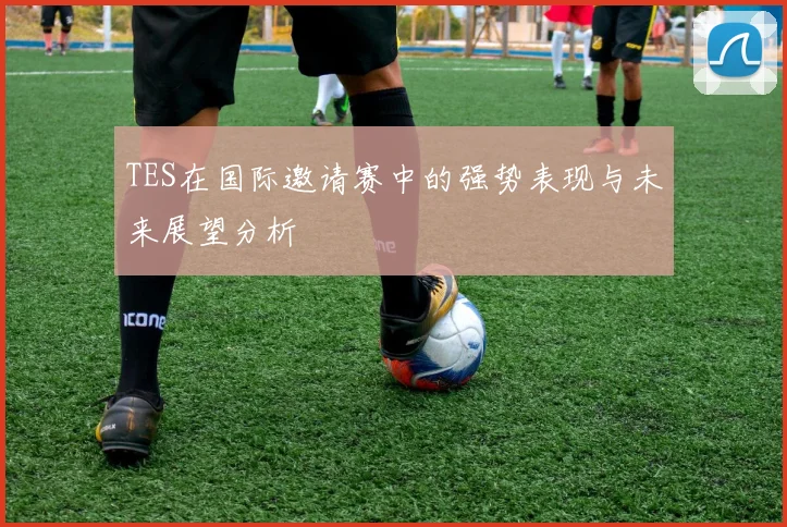 TES在国际邀请赛中的强势表现与未来展望分析