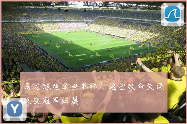 乌龙球绝杀世界杯？这些致命失误改变冠军归属