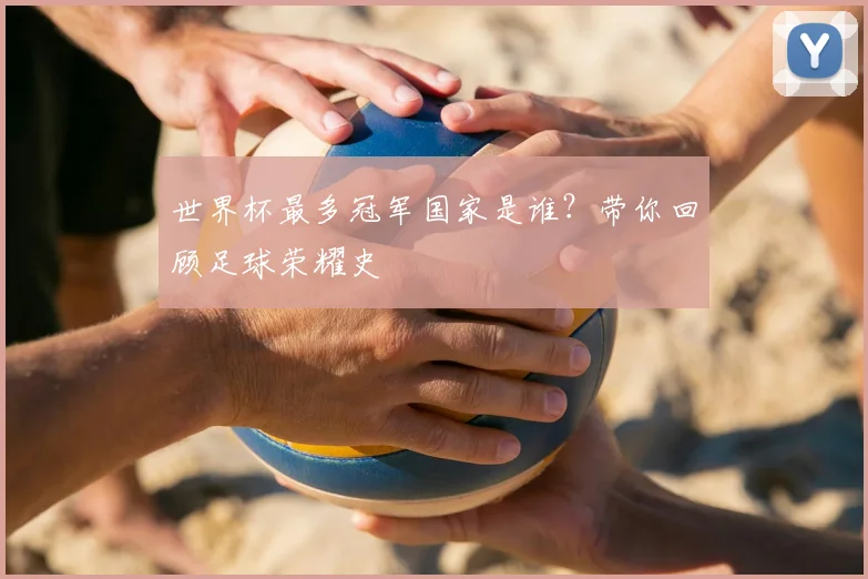 世界杯最多冠军国家是谁？带你回顾足球荣耀史