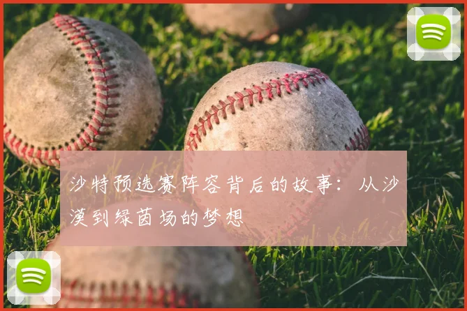 沙特预选赛阵容背后的故事:从沙漠到绿茵场的梦想