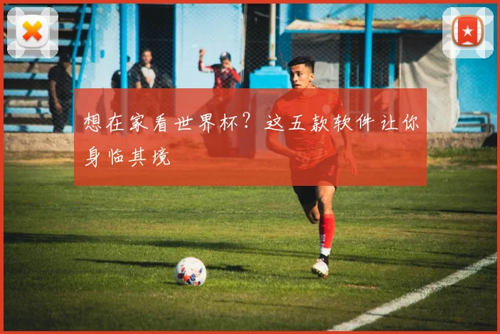 想在家看世界杯？这五款软件让你身临其境