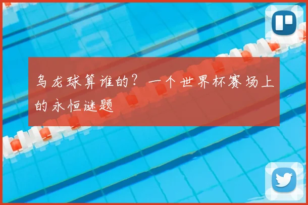 乌龙球算谁的？一个世界杯赛场上的永恒谜题