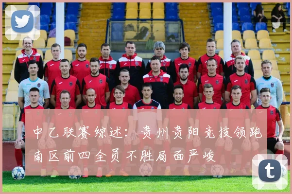 中乙联赛综述：贵州贵阳竞技领跑南区前四全员不胜局面严峻