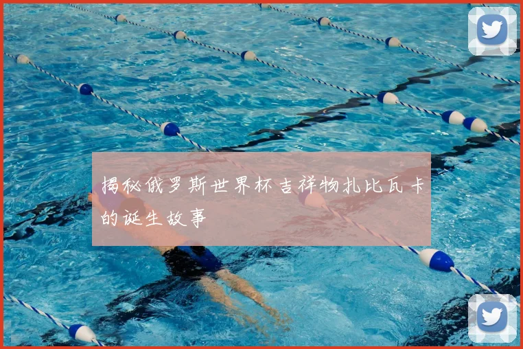 揭秘俄罗斯世界杯吉祥物扎比瓦卡的诞生故事