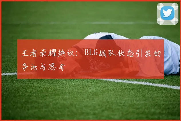 王者荣耀热议：BLG战队状态引发的争论与思考