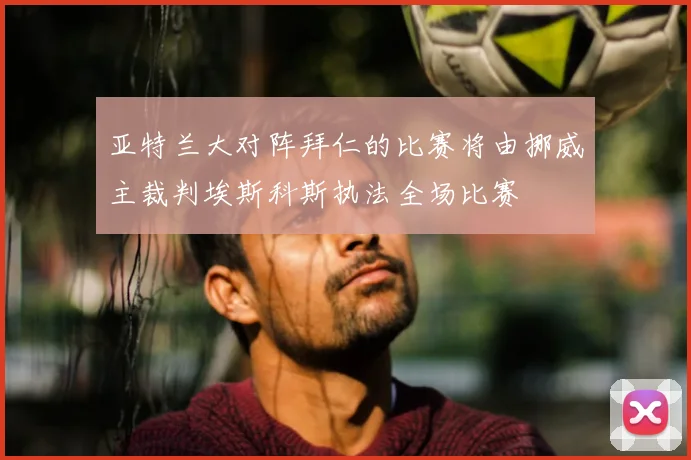 亚特兰大对阵拜仁的比赛将由挪威主裁判埃斯科斯执法全场比赛