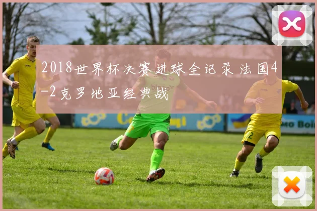 2018世界杯决赛进球全记录 法国4-2克罗地亚经典战
