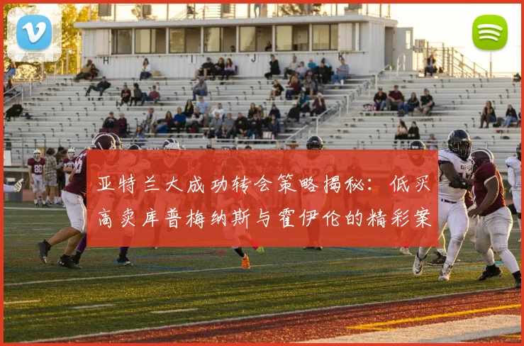 亚特兰大成功转会策略揭秘：低买高卖库普梅纳斯与霍伊伦的精彩案例