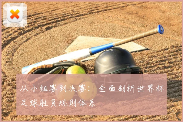 从小组赛到决赛:全面剖析世界杯足球胜负规则体系