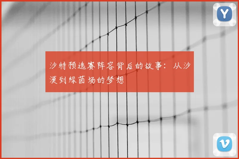 沙特预选赛阵容背后的故事:从沙漠到绿茵场的梦想