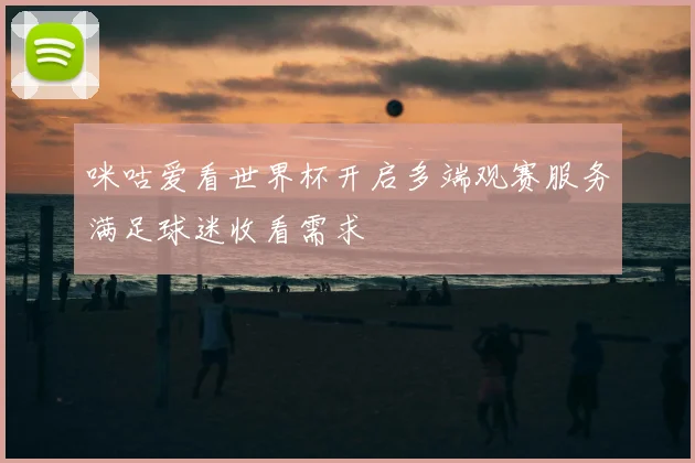 咪咕爱看世界杯开启多端观赛服务满足球迷收看需求