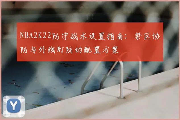 NBA2K22防守战术设置指南:禁区协防与外线盯防的配置方案