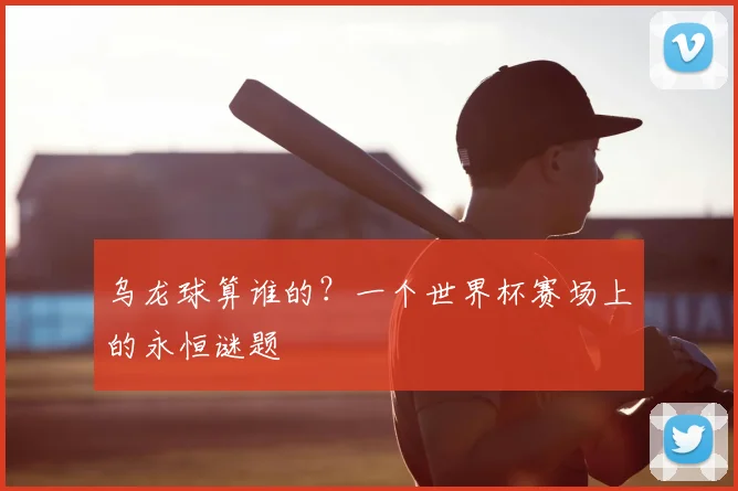 乌龙球算谁的?一个世界杯赛场上的永恒谜题