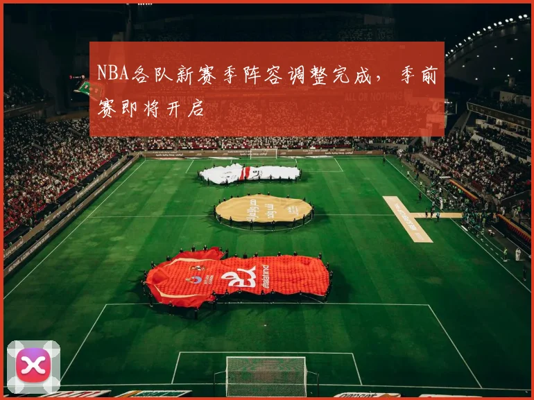 NBA各队新赛季阵容调整完成,季前赛即将开启