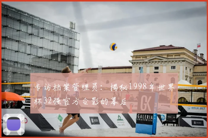 专访档案管理员：揭秘1998年世界杯32强官方合影的幕后