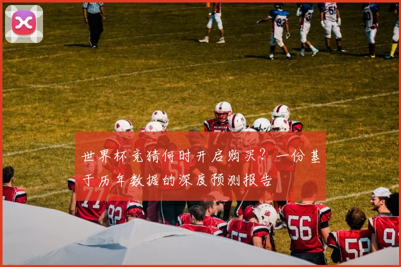 世界杯竞猜何时开启购买?一份基于历年数据的深度预测报告