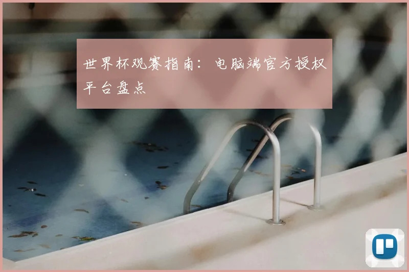 世界杯观赛指南：电脑端官方授权平台盘点