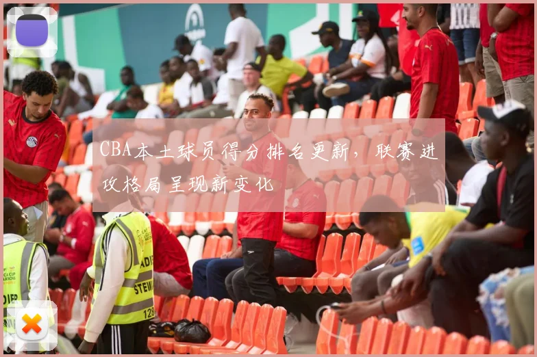 CBA本土球员得分排名更新，联赛进攻格局呈现新变化