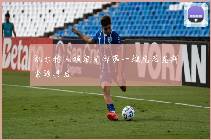 凯尔特人锁定东部第一雄鹿尼克斯紧随其后