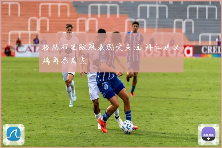 格纳布里欧冠表现受关注 拜仁进攻端再添看点