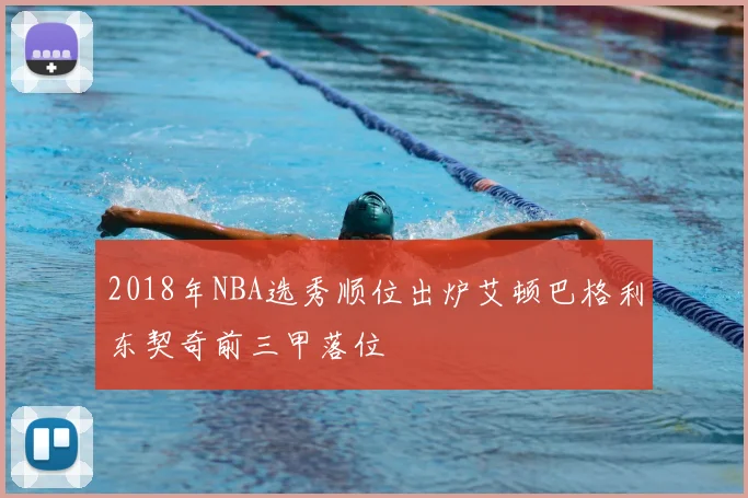 2018年NBA选秀顺位出炉艾顿巴格利东契奇前三甲落位