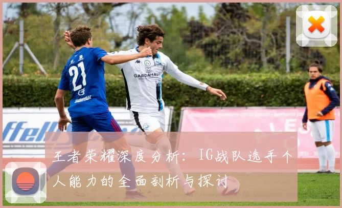 王者荣耀深度分析:IG战队选手个人能力的全面剖析与探讨